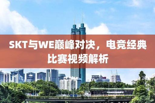 SKT與WE巔峰對決，電競經(jīng)典比賽視頻解析