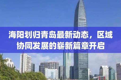 海陽劃歸青島最新動態(tài)，區(qū)域協(xié)同發(fā)展的嶄新篇章開啟