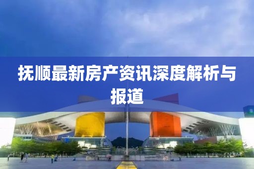 撫順最新房產(chǎn)資訊深度解析與報(bào)道
