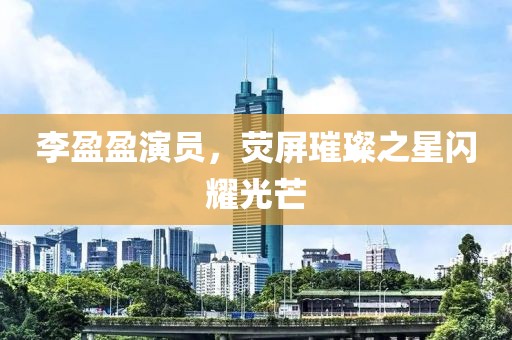李盈盈演員，熒屏璀璨之星閃耀光芒