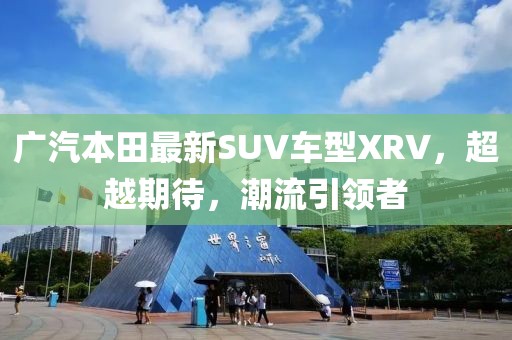 廣汽本田最新SUV車型XRV，超越期待，潮流引領(lǐng)者