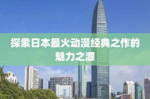 探索日本最火動漫經(jīng)典之作的魅力之源