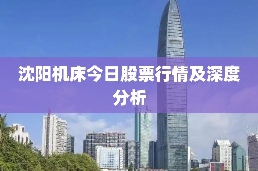沈陽機(jī)床今日股票行情及深度分析