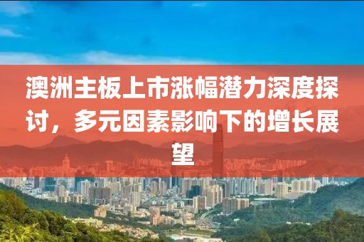 澳洲主板上市漲幅潛力深度探討，多元因素影響下的增長展望