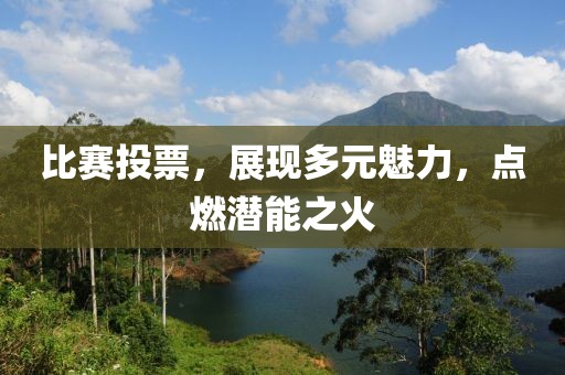 比賽投票，展現(xiàn)多元魅力，點(diǎn)燃潛能之火