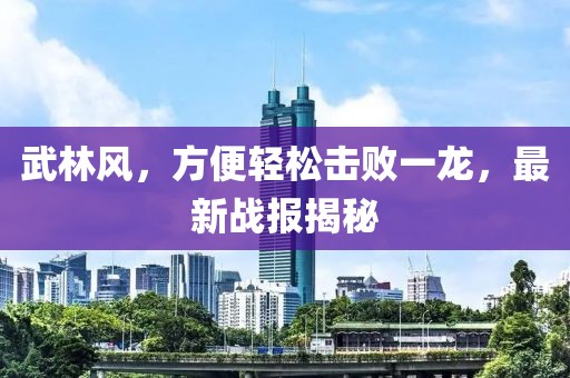 武林風(fēng)，方便輕松擊敗一龍，最新戰(zhàn)報(bào)揭秘
