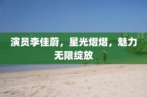 演員李佳蔚，星光熠熠，魅力無(wú)限綻放