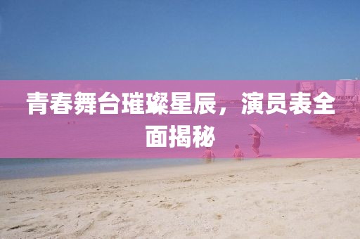 青春舞臺璀璨星辰，演員表全面揭秘