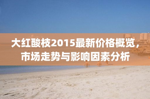 大紅酸枝2015最新價格概覽，市場走勢與影響因素分析