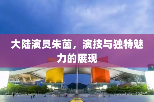大陸演員朱茵，演技與獨特魅力的展現(xiàn)