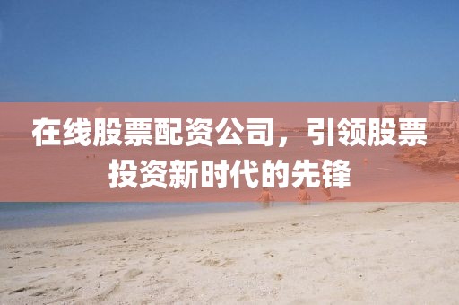 在線股票配資公司，引領(lǐng)股票投資新時(shí)代的先鋒