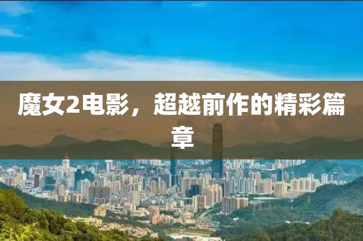 魔女2電影，超越前作的精彩篇章