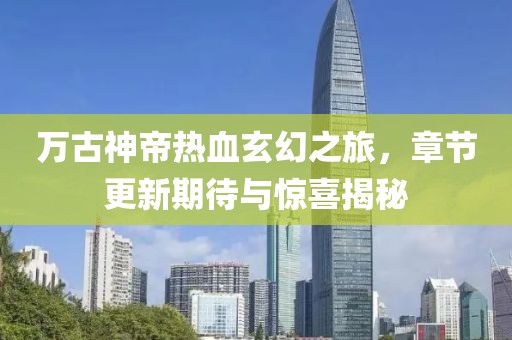 萬(wàn)古神帝熱血玄幻之旅，章節(jié)更新期待與驚喜揭秘