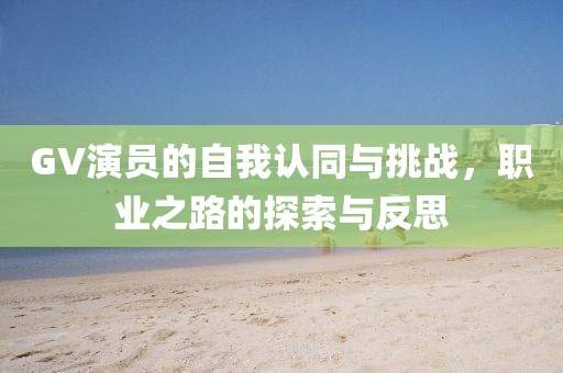 GV演員的自我認同與挑戰(zhàn)，職業(yè)之路的探索與反思