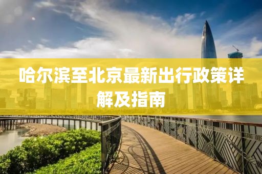 哈爾濱至北京最新出行政策詳解及指南