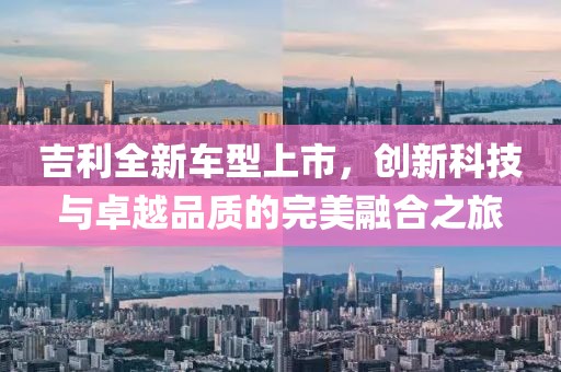 吉利全新車型上市，創(chuàng)新科技與卓越品質(zhì)的完美融合之旅