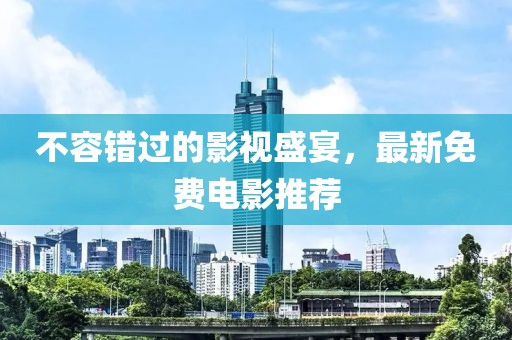 不容錯過的影視盛宴，最新免費電影推薦