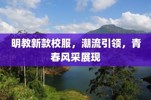 明教新款校服，潮流引領(lǐng)，青春風(fēng)采展現(xiàn)