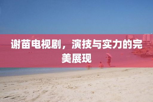 謝苗電視劇，演技與實力的完美展現(xiàn)