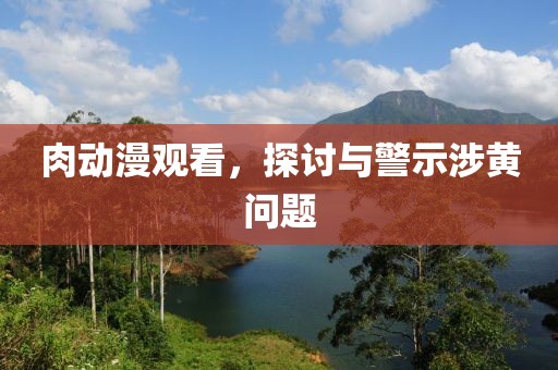 肉動(dòng)漫觀看，探討與警示涉黃問(wèn)題
