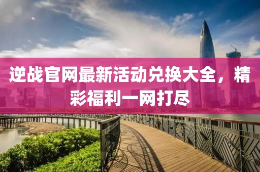 逆戰(zhàn)官網(wǎng)最新活動(dòng)兌換大全，精彩福利一網(wǎng)打盡