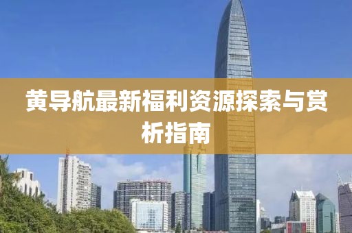 黃導(dǎo)航最新福利資源探索與賞析指南
