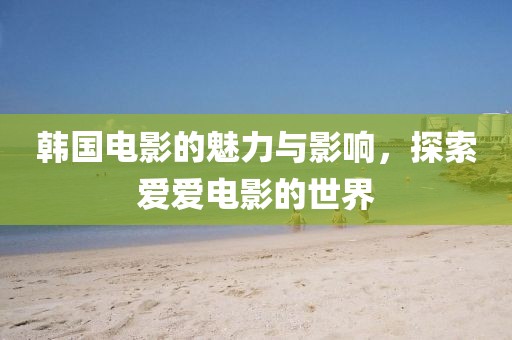 韓國電影的魅力與影響，探索愛愛電影的世界