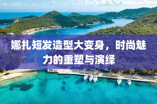 娜扎短發(fā)造型大變身，時尚魅力的重塑與演繹