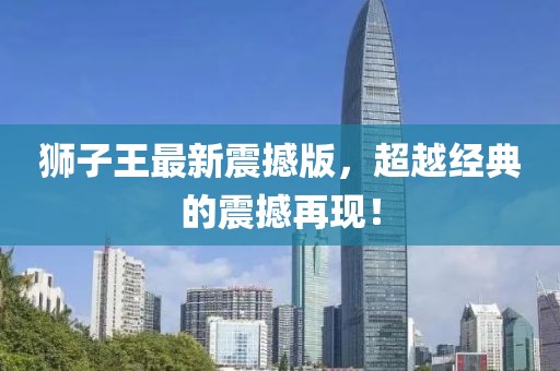 獅子王最新震撼版，超越經(jīng)典的震撼再現(xiàn)！