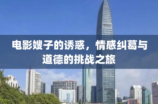 電影嫂子的誘惑，情感糾葛與道德的挑戰(zhàn)之旅