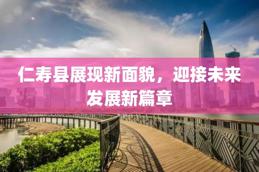 仁壽縣展現(xiàn)新面貌，迎接未來發(fā)展新篇章