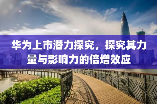 華為上市潛力探究，探究其力量與影響力的倍增效應(yīng)