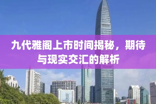 九代雅閣上市時間揭秘，期待與現(xiàn)實交匯的解析