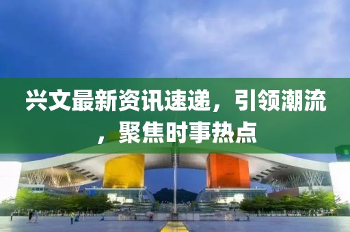 興文最新資訊速遞，引領(lǐng)潮流，聚焦時(shí)事熱點(diǎn)