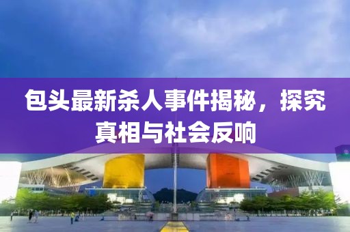 包頭最新殺人事件揭秘，探究真相與社會反響