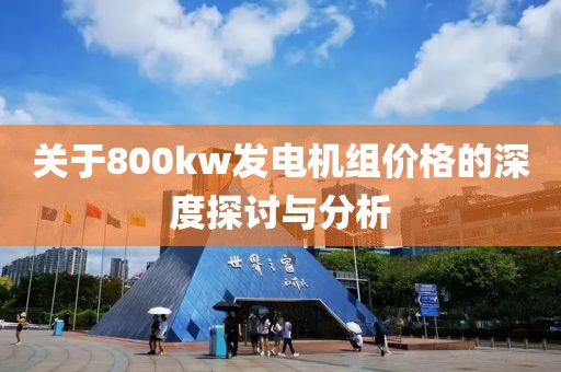 關(guān)于800kw發(fā)電機(jī)組價(jià)格的深度探討與分析