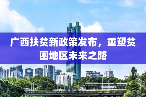 廣西扶貧新政策發(fā)布，重塑貧困地區(qū)未來(lái)之路