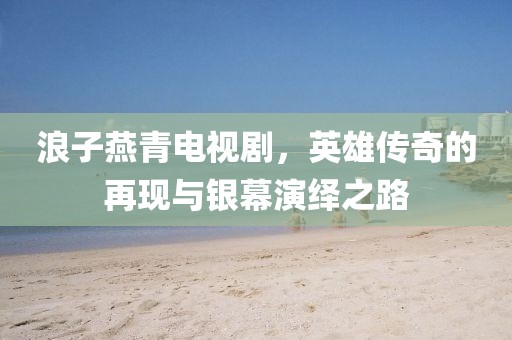 浪子燕青電視劇，英雄傳奇的再現(xiàn)與銀幕演繹之路