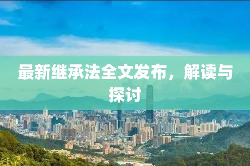 最新繼承法全文發(fā)布，解讀與探討