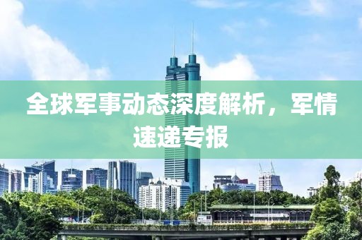 全球軍事動態(tài)深度解析，軍情速遞專報