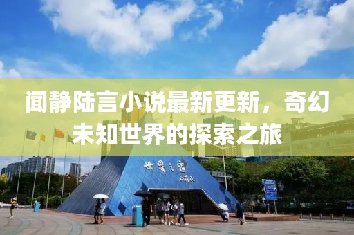聞靜陸言小說(shuō)最新更新，奇幻未知世界的探索之旅