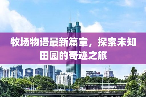 牧場物語最新篇章，探索未知田園的奇跡之旅