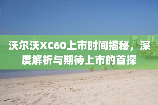 沃爾沃XC60上市時間揭秘，深度解析與期待上市的首探