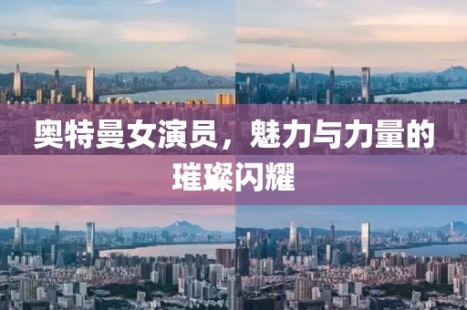 奧特曼女演員，魅力與力量的璀璨閃耀