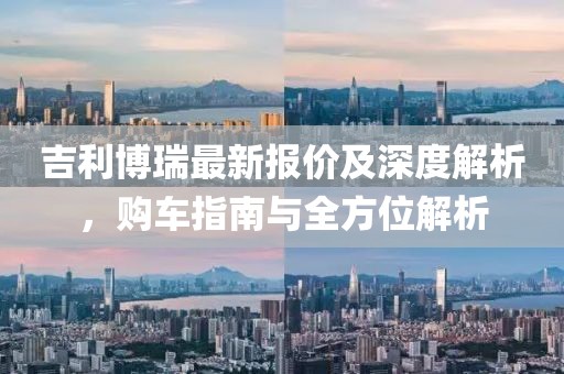 吉利博瑞最新報價及深度解析，購車指南與全方位解析