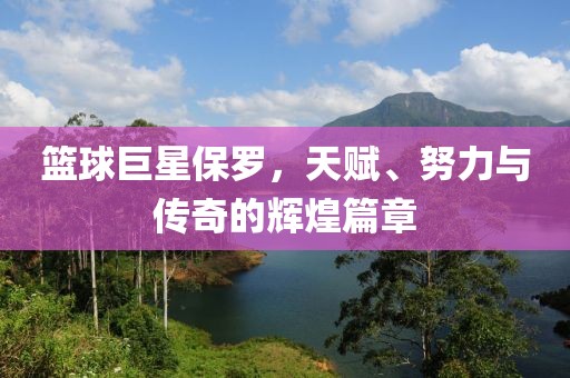 籃球巨星保羅，天賦、努力與傳奇的輝煌篇章