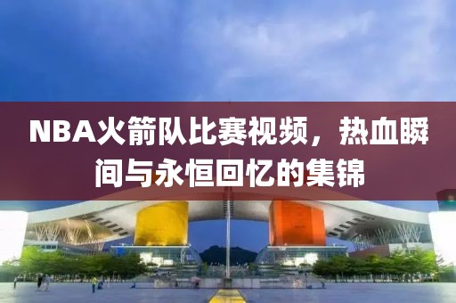 NBA火箭隊(duì)比賽視頻，熱血瞬間與永恒回憶的集錦