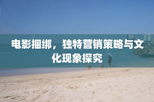 電影捆綁，獨(dú)特營銷策略與文化現(xiàn)象探究