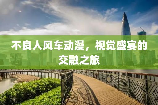 不良人風(fēng)車動(dòng)漫，視覺盛宴的交融之旅