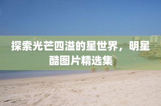 探索光芒四溢的星世界，明星酷圖片精選集